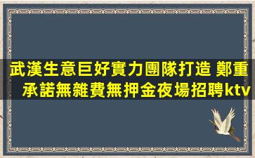 武漢生意巨好實力團隊打造 鄭重承諾無雜費無押金夜場招聘ktv